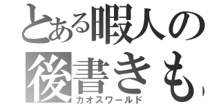 とある暇人の後書きもどき（カオスワールド）