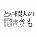 とある暇人の後書きもどき（カオスワールド）