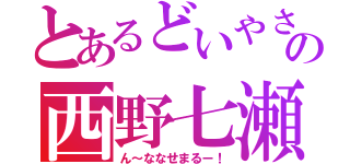 とあるどいやさんの西野七瀬（ん～ななせまるー！）