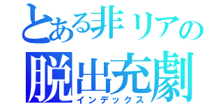 とある非リアの脱出充劇（インデックス）