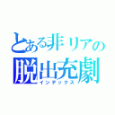 とある非リアの脱出充劇（インデックス）