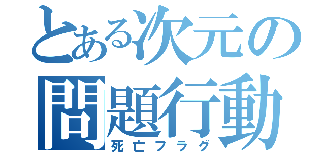 とある次元の問題行動（死亡フラグ）