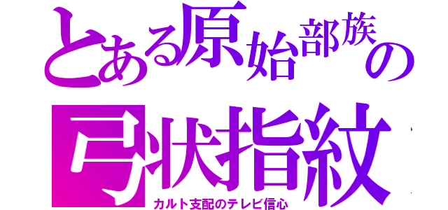 とある原始部族の弓状指紋（カルト支配のテレビ信心）