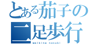 とある茄子の二足歩行（ｗａｌｋｉｎｇ ｎａｓｕｂｉ）