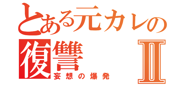 とある元カレの復讐Ⅱ（妄想の爆発）