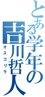 とある学年の吉川哲人（オスゴリラ）