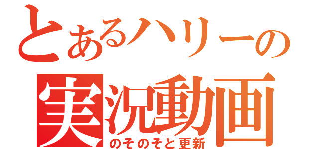 とあるハリーの実況動画（のそのそと更新）