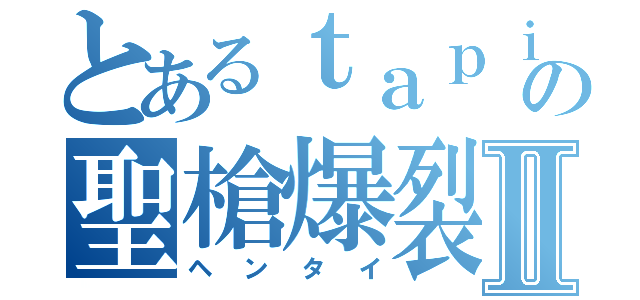 とあるｔａｐｉｏｋａの聖槍爆裂ボーイⅡ（ヘンタイ）