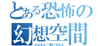 とある恐怖の幻想空間（ふぁんしーあいらんど）