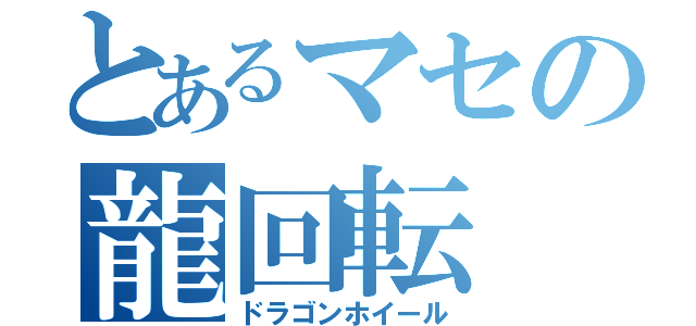 とあるマセの龍回転（ドラゴンホイール）