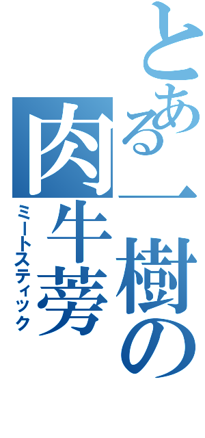 とある一樹の肉牛蒡Ⅱ（ミートスティック）