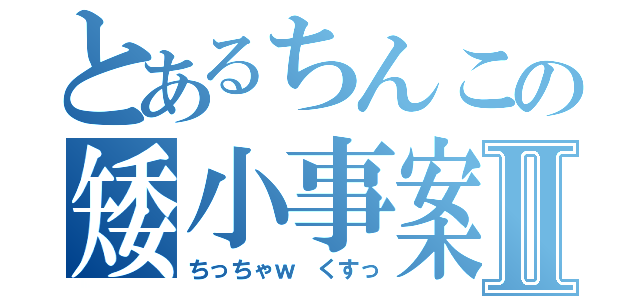 とあるちんこの矮小事案Ⅱ（ちっちゃｗ　くすっ）