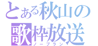 とある秋山の歌枠放送（ノープラン）