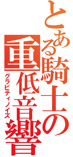 とある騎士の重低音響（グラビティノイズ）