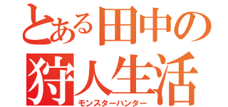 とある田中の狩人生活（モンスターハンター）