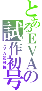 とあるＥＶＡの試作初号（ＥＶＡ初号機）