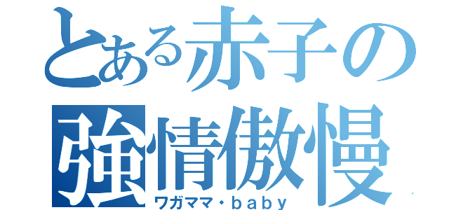 とある赤子の強情傲慢（ワガママ・ｂａｂｙ）