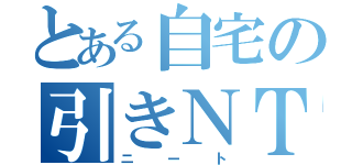 とある自宅の引きＮＴ（ニート）