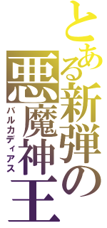 とある新弾の悪魔神王（バルカディアス）