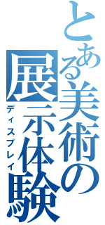 とある美術の展示体験（ディスプレイ）