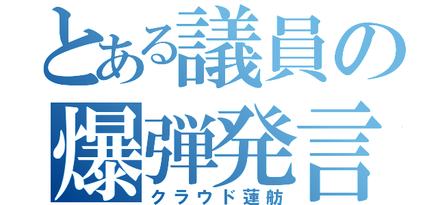 とある議員の爆弾発言（クラウド蓮舫）