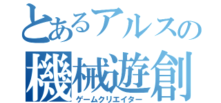 とあるアルスの機械遊創者（ゲームクリエイター）