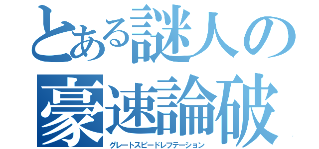 とある謎人の豪速論破（グレートスピードレフテーション）