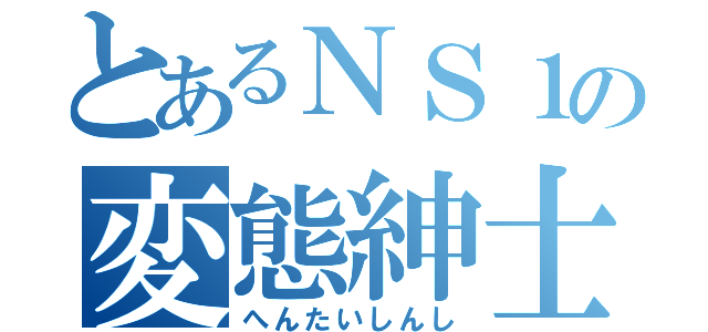 とあるＮＳ１の変態紳士（へんたいしんし）