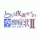 とある夜露死苦の空靡症状Ⅱ（自業自得　虚堂懸鏡不信）