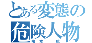 とある変態の危険人物（嶋本 航）