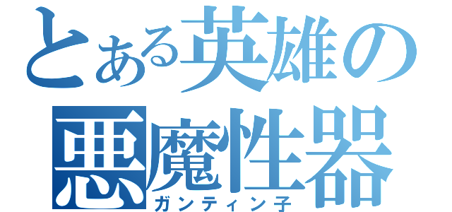 とある英雄の悪魔性器（ガンティン子）