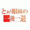 とある眼鏡の一進一退（スランプ）