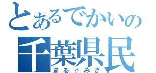 とあるでかいの千葉県民（まる☆みき）