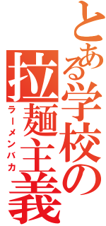 とある学校の拉麺主義（ラーメンバカ）