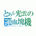 とある光雲の運血塊機（カレドヴルーブ・アンブロジウス）