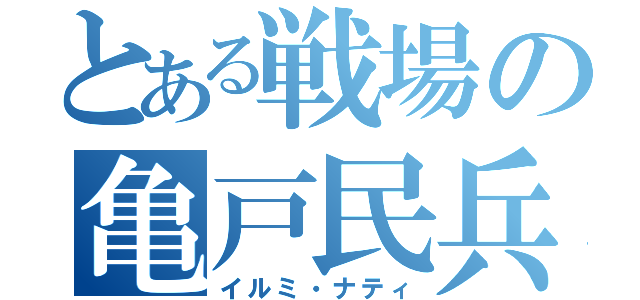 とある戦場の亀戸民兵（イルミ・ナティ）