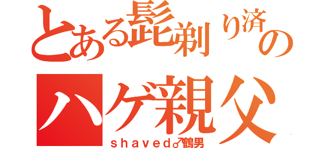 とある髭剃り済のハゲ親父（ｓｈａｖｅｄ♂鶴男）