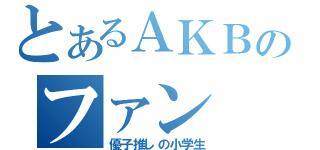 とあるＡＫＢのファン（優子推しの小学生）