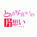 とある写真女子の片想い（ｆｒｉｅｎｄ）