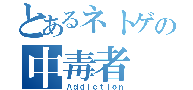 とあるネトゲの中毒者（Ａｄｄｉｃｔｉｏｎ）