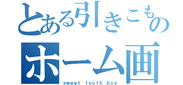 とある引きこもりのホーム画面（ｓｗｅｅｔ ｔｏｏｔｈ ｂｏｙ）