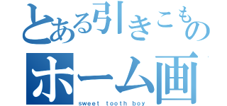 とある引きこもりのホーム画面（ｓｗｅｅｔ ｔｏｏｔｈ ｂｏｙ）