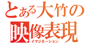 とある大竹の映像表現（イマジネーション）