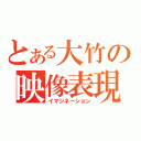 とある大竹の映像表現（イマジネーション）