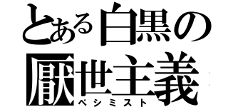 とある白黒の厭世主義者（ペシミスト）