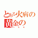 とある火病の黄金の（へたれ）