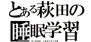 とある萩田の睡眠学習（ｓｌｅｅｐ ｌｅａｒｎｉｎｇ）
