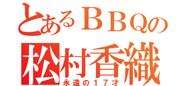 とあるＢＢＱの松村香織（永遠の１７才）