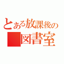 とある放課後の　図書室（）