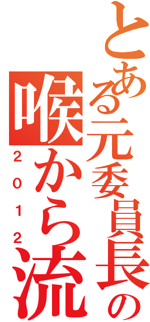 とある元委員長の喉から流血Ⅱ（２０１２）